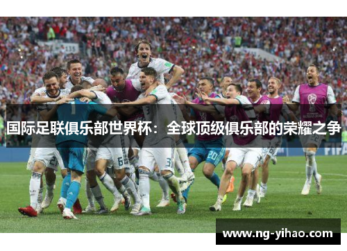 国际足联俱乐部世界杯：全球顶级俱乐部的荣耀之争