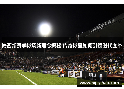 梅西新赛季球场新理念揭秘 传奇球星如何引领时代变革