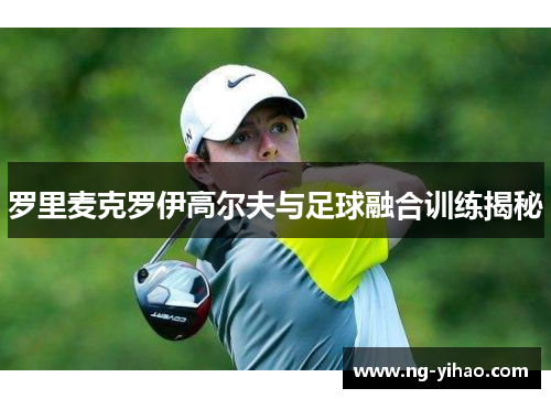 罗里麦克罗伊高尔夫与足球融合训练揭秘