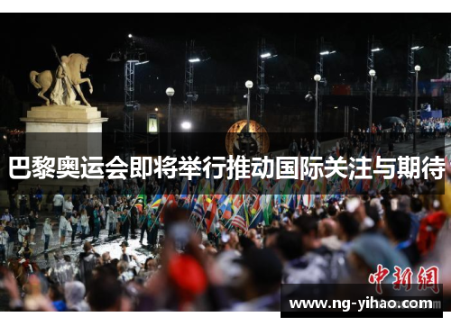 巴黎奥运会即将举行推动国际关注与期待